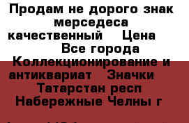 Продам не дорого знак мерседеса качественный  › Цена ­ 900 - Все города Коллекционирование и антиквариат » Значки   . Татарстан респ.,Набережные Челны г.